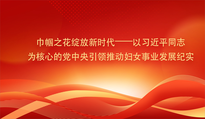 巾帼之花绽放新时代——以习近平同志为核心的党中央引领推动妇女事业发展纪实
