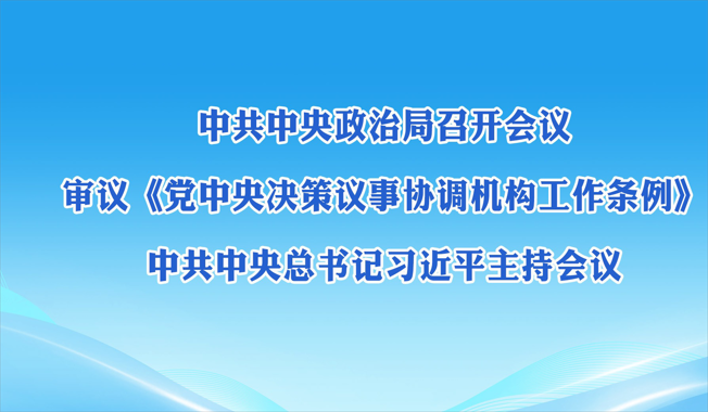 中共中央政治局召开会议 审议《党中央决策议事协调机构工作条例》 中共中央总书记习近平主持会议