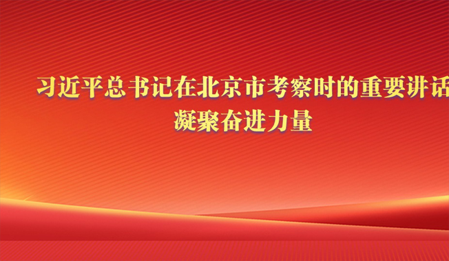在中国式现代化征程上建功立业  ——习近平总书记在北京市考察时的重要讲话凝聚奋进力量