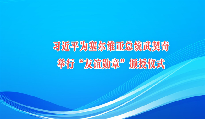 习近平为塞尔维亚总统武契奇举行“友谊勋章”颁授仪式