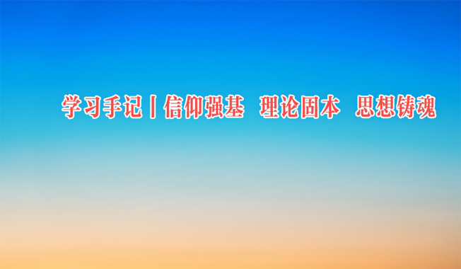 学习手记 | 信仰强基 理论固本 思想铸魂